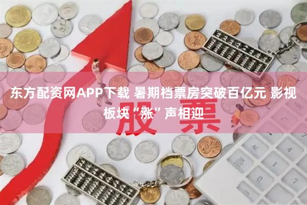 东方配资网APP下载 暑期档票房突破百亿元 影视板块“涨”声相迎