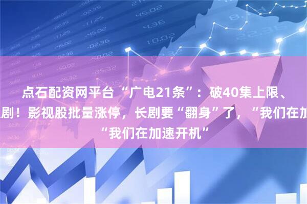 点石配资网平台 “广电21条”：破40集上限、松绑古装剧！影视股批量涨停，长剧要“翻身”了，“我们在加速开机”
