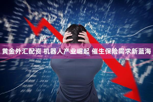 黄金外汇配资 机器人产业崛起 催生保险需求新蓝海