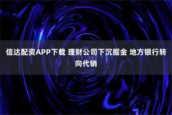 信达配资APP下载 理财公司下沉掘金 地方银行转向代销
