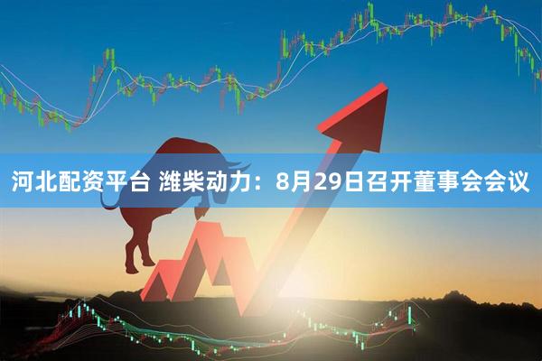 河北配资平台 潍柴动力：8月29日召开董事会会议