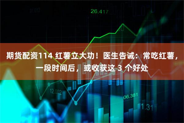 期货配资114 红薯立大功！医生告诫：常吃红薯，一段时间后，或收获这 3 个好处