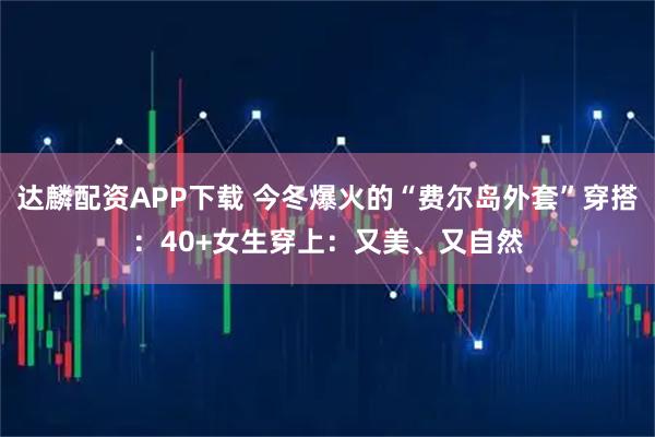 达麟配资APP下载 今冬爆火的“费尔岛外套”穿搭：40+女生穿上：又美、又自然