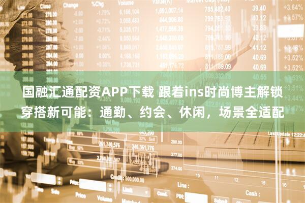 国融汇通配资APP下载 跟着ins时尚博主解锁穿搭新可能：通勤、约会、休闲，场景全适配