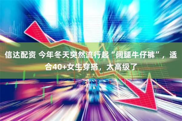 信达配资 今年冬天突然流行起“阔腿牛仔裤”，适合40+女生穿搭，太高级了