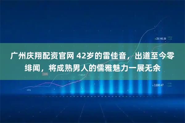 广州庆翔配资官网 42岁的雷佳音，出道至今零绯闻，将成熟男人的儒雅魅力一展无余