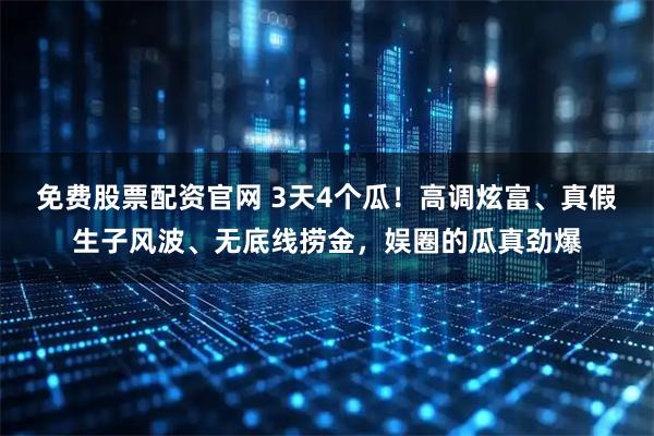 免费股票配资官网 3天4个瓜！高调炫富、真假生子风波、无底线捞金，娱圈的瓜真劲爆