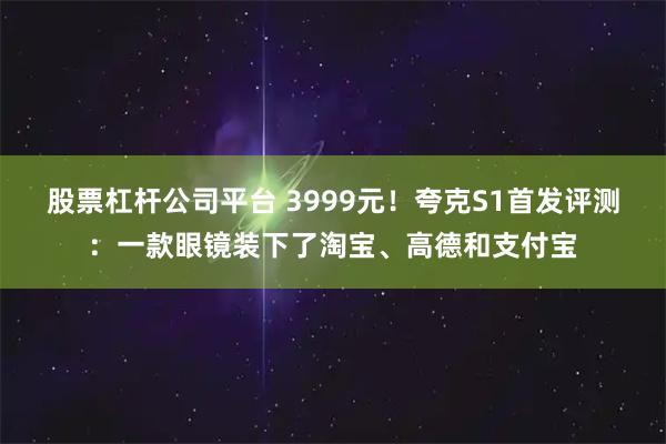 股票杠杆公司平台 3999元！夸克S1首发评测：一款眼镜装下了淘宝、高德和支付宝