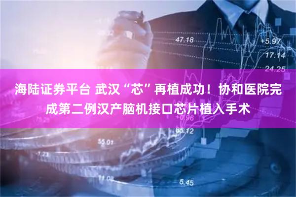 海陆证券平台 武汉“芯”再植成功！协和医院完成第二例汉产脑机接口芯片植入手术