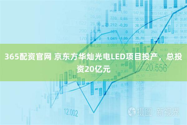 365配资官网 京东方华灿光电LED项目投产，总投资20亿元