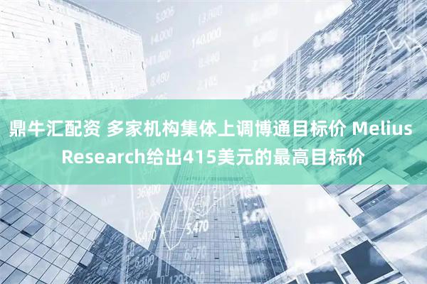 鼎牛汇配资 多家机构集体上调博通目标价 Melius Research给出415美元的最高目标价