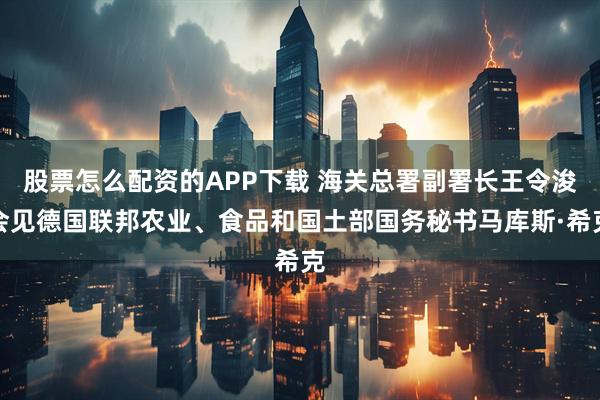 股票怎么配资的APP下载 海关总署副署长王令浚会见德国联邦农业、食品和国土部国务秘书马库斯·希克