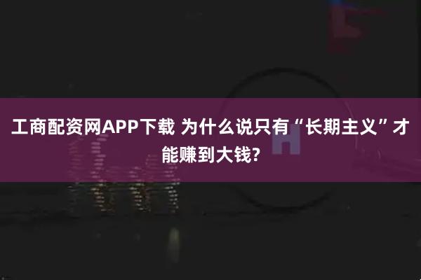 工商配资网APP下载 为什么说只有“长期主义”才能赚到大钱?