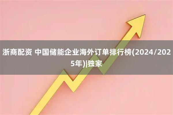 浙商配资 中国储能企业海外订单排行榜(2024/2025年)|独家