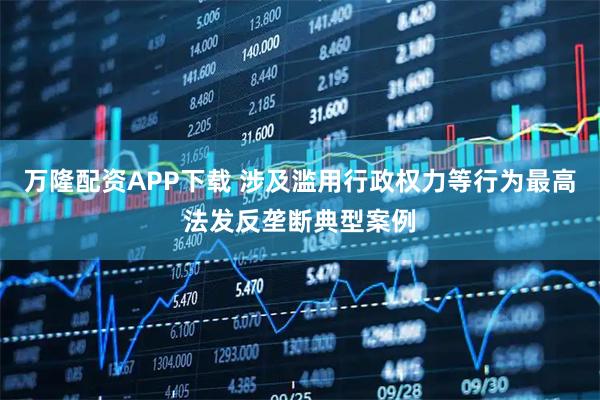 万隆配资APP下载 涉及滥用行政权力等行为最高法发反垄断典型案例