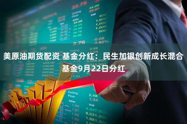 美原油期货配资 基金分红：民生加银创新成长混合基金9月22日分红