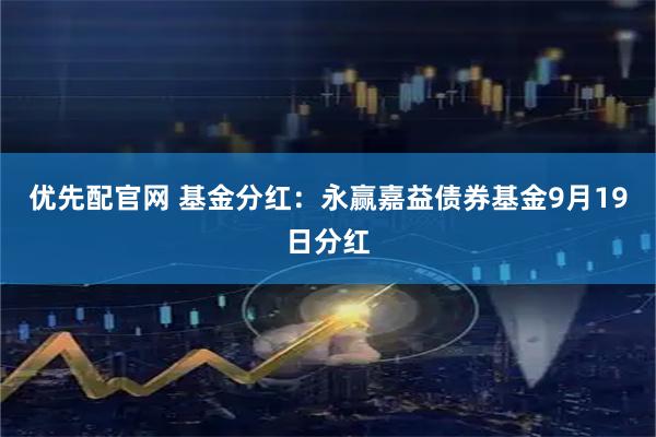 优先配官网 基金分红：永赢嘉益债券基金9月19日分红