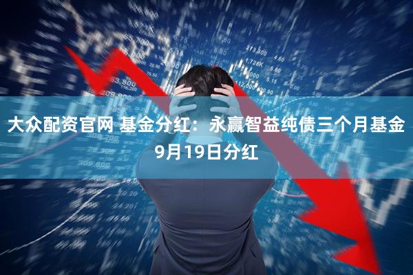 大众配资官网 基金分红：永赢智益纯债三个月基金9月19日分红