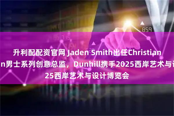 升利配配资官网 Jaden Smith出任Christian Louboutin男士系列创意总监，Dunhill携手2025西岸艺术与设计博览会