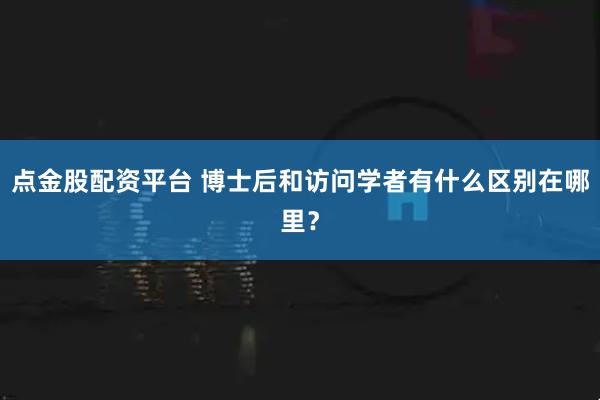 点金股配资平台 博士后和访问学者有什么区别在哪里？