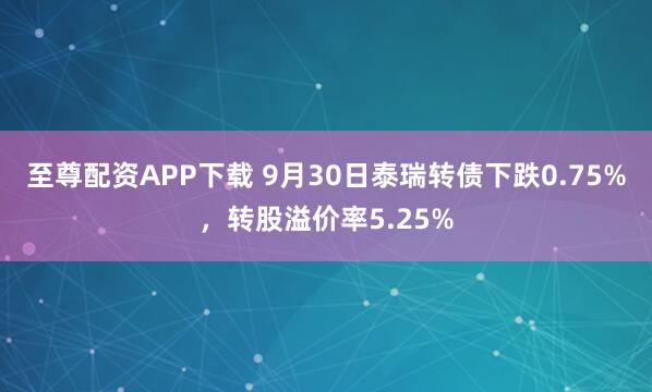 至尊配资APP下载 9月30日泰瑞转债下跌0.75%，转股溢价率5.25%