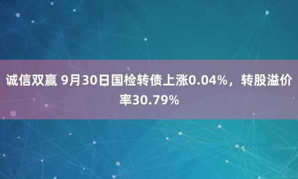 诚信双赢 9月30日国检转债上涨0.04%，转股溢价率30.79%