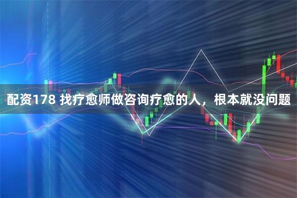 配资178 找疗愈师做咨询疗愈的人，根本就没问题