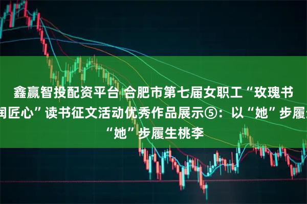 鑫赢智投配资平台 合肥市第七届女职工“玫瑰书香·书润匠心”读书征文活动优秀作品展示⑤：以“她”步履生桃李