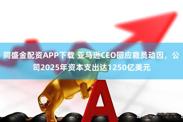 同盛金配资APP下载 亚马逊CEO回应裁员动因，公司2025年资本支出达1250亿美元