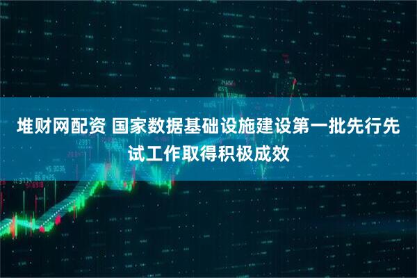 堆财网配资 国家数据基础设施建设第一批先行先试工作取得积极成效