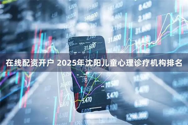 在线配资开户 2025年沈阳儿童心理诊疗机构排名