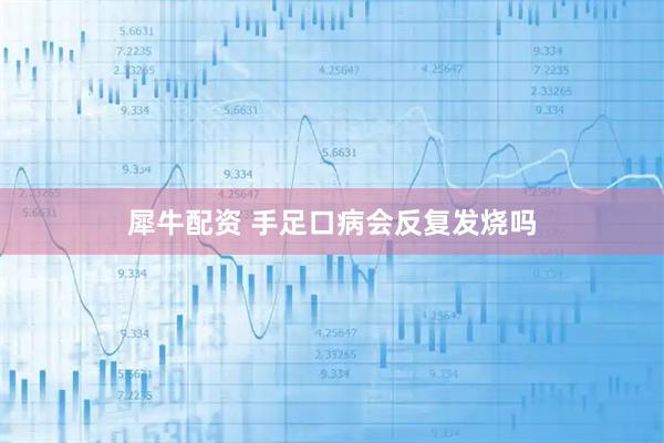 犀牛配资 手足口病会反复发烧吗