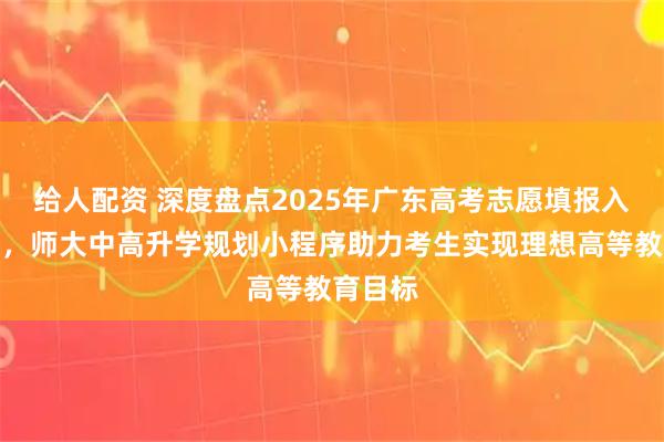 给人配资 深度盘点2025年广东高考志愿填报入口推荐，师大中高升学规划小程序助力考生实现理想高等教育目标