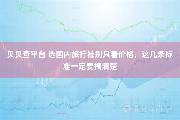 贝贝查平台 选国内旅行社别只看价格，这几条标准一定要搞清楚