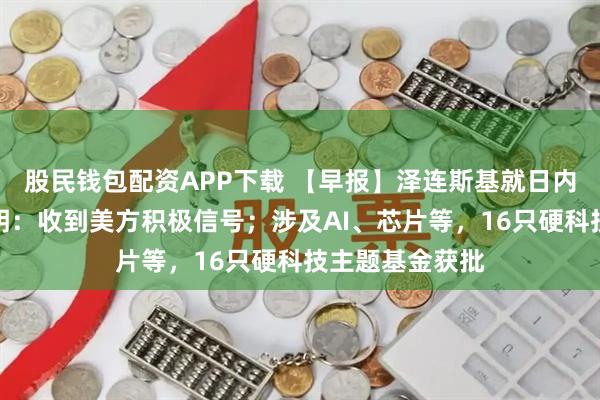 股民钱包配资APP下载 【早报】泽连斯基就日内瓦会谈发表声明：收到美方积极信号；涉及AI、芯片等，16只硬科技主题基金获批
