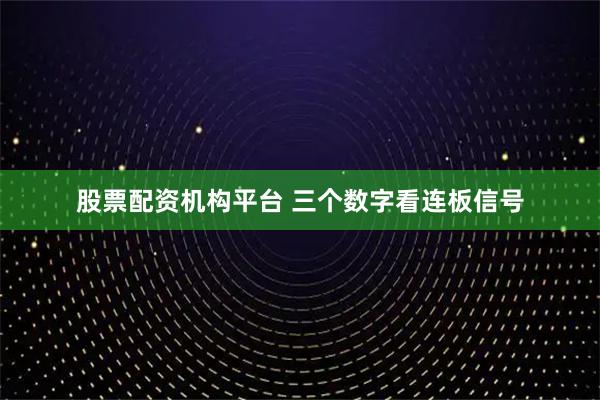 股票配资机构平台 三个数字看连板信号
