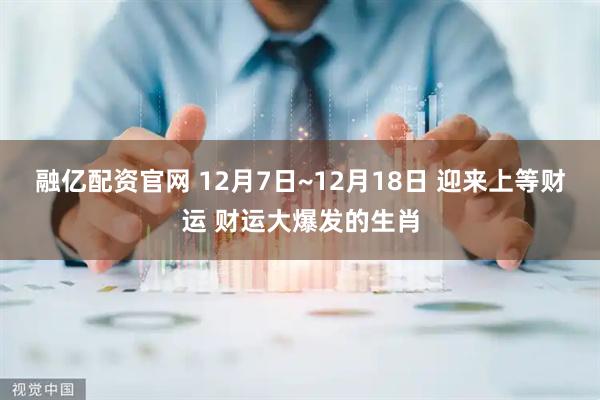 融亿配资官网 12月7日~12月18日 迎来上等财运 财运大爆发的生肖