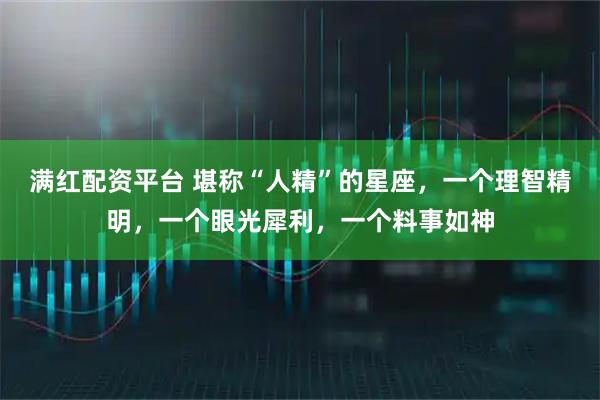 满红配资平台 堪称“人精”的星座，一个理智精明，一个眼光犀利，一个料事如神