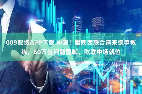 009配资APP下载 冲超！曝陕西联合请来德甲教练，60万签问题国脚，欧联中场就位