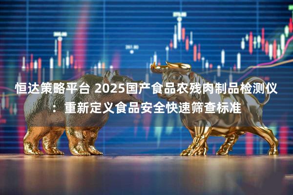 恒达策略平台 2025国产食品农残肉制品检测仪：重新定义食品安全快速筛查标准