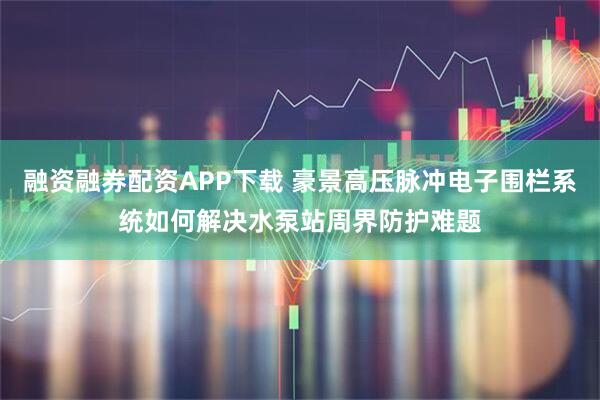 融资融券配资APP下载 豪景高压脉冲电子围栏系统如何解决水泵站周界防护难题