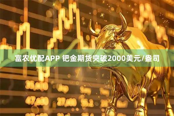 富农优配APP 钯金期货突破2000美元/盎司