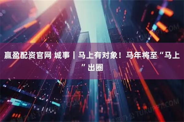 赢盈配资官网 城事｜马上有对象！马年将至“马上”出圈