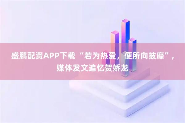 盛鹏配资APP下载 “若为热爱，便所向披靡”，媒体发文追忆贺娇龙