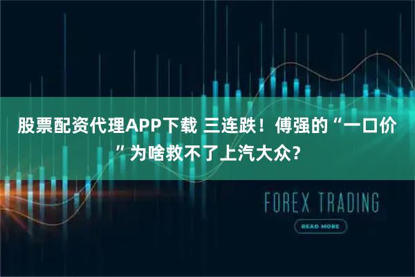 股票配资代理APP下载 三连跌！傅强的“一口价”为啥救不了上汽大众？