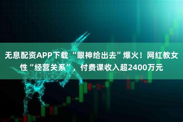无息配资APP下载 “眼神给出去”爆火！网红教女性“经营关系”，付费课收入超2400万元