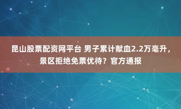 昆山股票配资网平台 男子累计献血2.2万毫升，景区拒绝免票优待？官方通报
