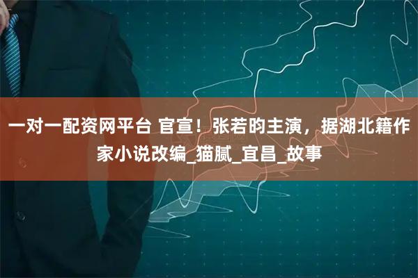 一对一配资网平台 官宣！张若昀主演，据湖北籍作家小说改编_猫腻_宜昌_故事