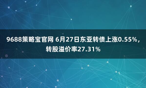 9688策略宝官网 6月27日东亚转债上涨0.55%，转股溢价率27.31%