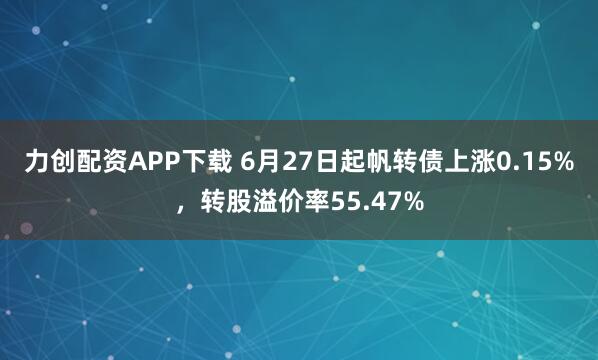 力创配资APP下载 6月27日起帆转债上涨0.15%，转股溢价率55.47%